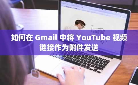 如何在 Gmail 中将 YouTube 视频链接作为附件发送 如何在 Gmail 中将 YouTube 视频链接作为附件发送