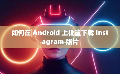 如何在 Android 上批量下载 Instagram 照片 如何在 Android 上批量下载 Instagram 照片