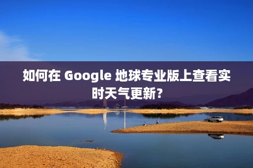 如何在 Google 地球专业版上查看实时天气更新? 如何在 Google 地球专业版上查看实时天气更新?