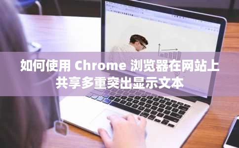 如何使用 Chrome 浏览器在网站上共享多重突出显示文本 如何使用 Chrome 浏览器在网站上共享多重突出显示文本