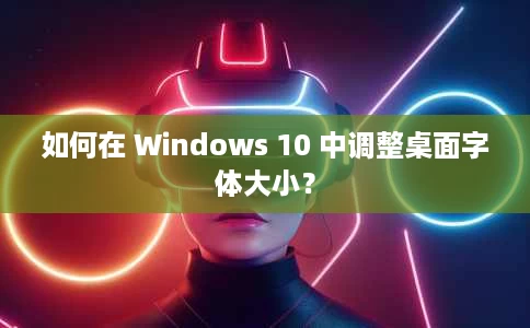 如何在 Windows 10 中调整桌面字体大小? 如何在 Windows 10 中调整桌面字体大小?
