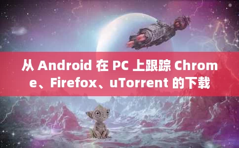 从 Android 在 PC 上跟踪 Chrome、Firefox、uTorrent 的下载 从 Android 在 PC 上跟踪 Chrome、Firefox、uTorrent 的下载