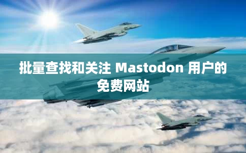 批量查找和关注 Mastodon 用户的免费网站 批量查找和关注 Mastodon 用户的免费网站