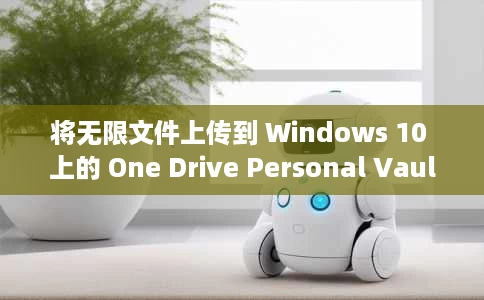 将无限文件上传到 Windows 10 上的 One Drive Personal Vault 将无限文件上传到 Windows 10 上的 One Drive Personal Vault