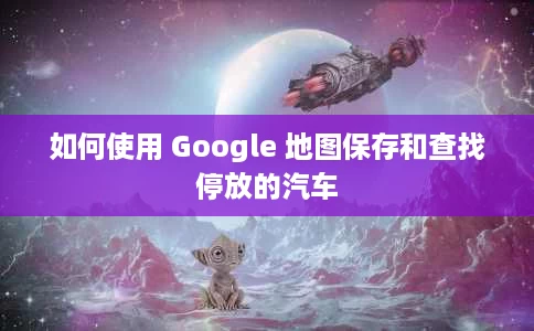 如何使用 Google 地图保存和查找停放的汽车 如何使用 Google 地图保存和查找停放的汽车
