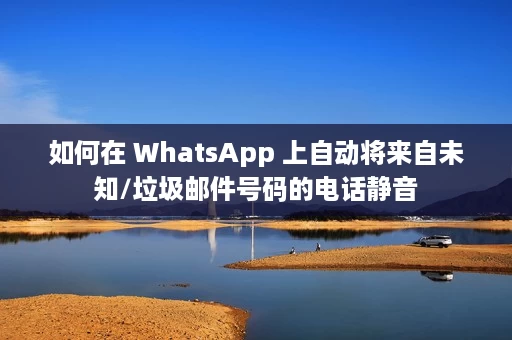 如何在 WhatsApp 上自动将来自未知/垃圾邮件号码的电话静音 如何在 WhatsApp 上自动将来自未知/垃圾邮件号码的电话静音