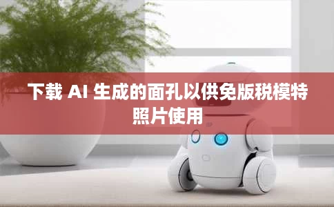 下载 AI 生成的面孔以供免版税模特照片使用 下载 AI 生成的面孔以供免版税模特照片使用