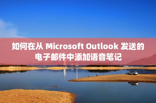 如何在从 Microsoft Outlook 发送的电子邮件中添加语音笔记 如何在从 Microsoft Outlook 发送的电子邮件中添加语音笔记
