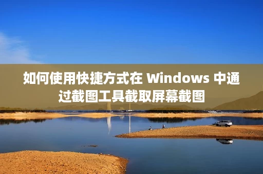 如何使用快捷方式在 Windows 中通过截图工具截取屏幕截图