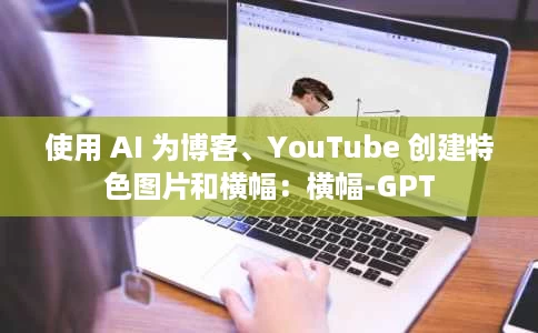 使用 AI 为博客、YouTube 创建特色图片和横幅:横幅-GPT 使用 AI 为博客、YouTube 创建特色图片和横幅:横幅-GPT