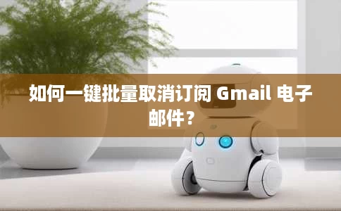 如何一键批量取消订阅 Gmail 电子邮件? 如何一键批量取消订阅 Gmail 电子邮件?