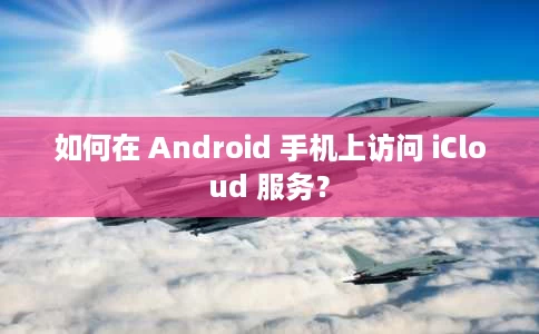 如何在 Android 手机上访问 iCloud 服务? 如何在 Android 手机上访问 iCloud 服务?