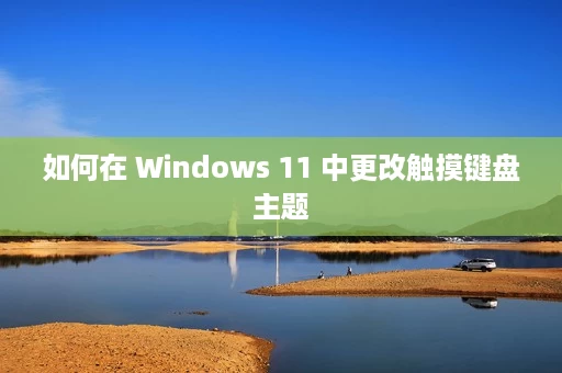 如何在 Windows 11 中更改触摸键盘主题 如何在 Windows 11 中更改触摸键盘主题