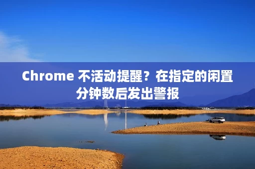 Chrome 不活动提醒?在指定的闲置分钟数后发出警报 Chrome 不活动提醒?在指定的闲置分钟数后发出警报