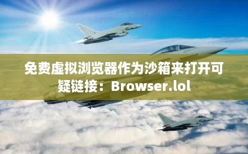 免费虚拟浏览器作为沙箱来打开可疑链接：Browser.lol