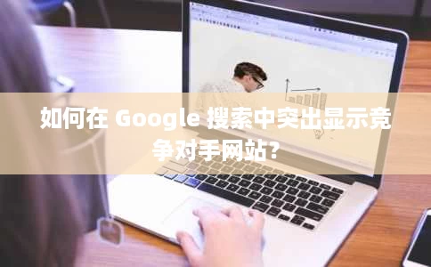 如何在 Google 搜索中突出显示竞争对手网站? 如何在 Google 搜索中突出显示竞争对手网站?