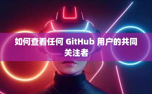 如何查看任何 GitHub 用户的共同关注者 如何查看任何 GitHub 用户的共同关注者
