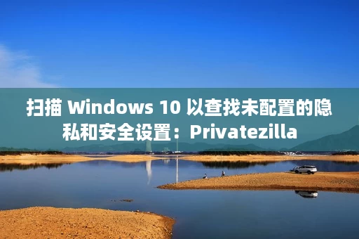扫描 Windows 10 以查找未配置的隐私和安全设置:Privatezilla 扫描 Windows 10 以查找未配置的隐私和安全设置:Privatezilla