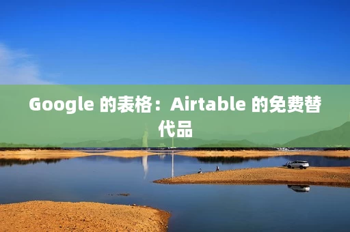 Google 的表格:Airtable 的免费替代品 Google 的表格:Airtable 的免费替代品