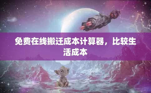 免费在线搬迁成本计算器,比较生活成本 免费在线搬迁成本计算器,比较生活成本