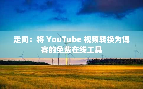 走向:将 YouTube 视频转换为博客的免费在线工具 走向:将 YouTube 视频转换为博客的免费在线工具
