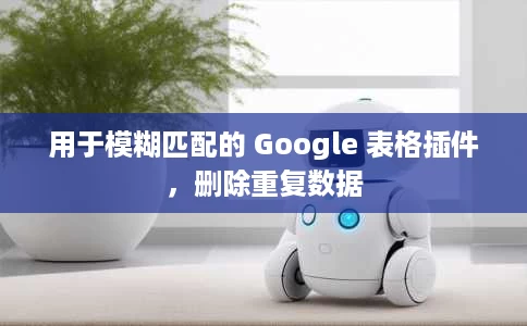 用于模糊匹配的 Google 表格插件,删除重复数据 用于模糊匹配的 Google 表格插件,删除重复数据