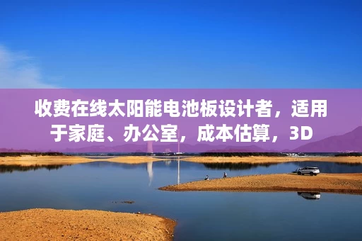 收费在线太阳能电池板设计者,适用于家庭、办公室,成本估算,3D 收费在线太阳能电池板设计者,适用于家庭、办公室,成本估算,3D