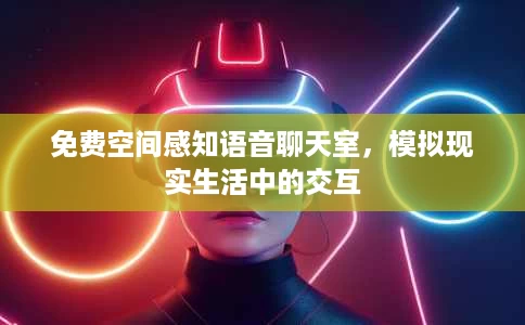 免费空间感知语音聊天室,模拟现实生活中的交互 免费空间感知语音聊天室,模拟现实生活中的交互