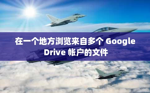 在一个地方浏览来自多个 Google Drive 帐户的文件 在一个地方浏览来自多个 Google Drive 帐户的文件