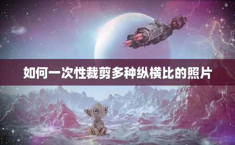 如何一次性裁剪多种纵横比的照片 如何一次性裁剪多种纵横比的照片