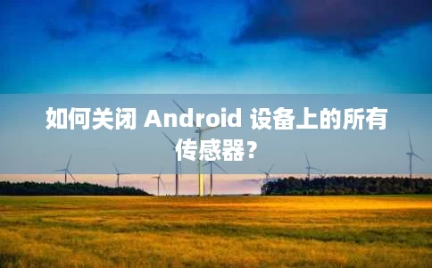 如何关闭 Android 设备上的所有传感器? 如何关闭 Android 设备上的所有传感器?