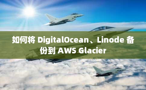 如何将 DigitalOcean、Linode 备份到 AWS Glacier 如何将 DigitalOcean、Linode 备份到 AWS Glacier