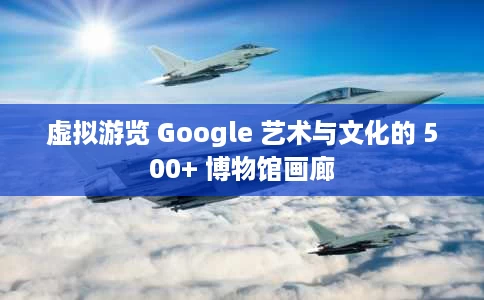 虚拟游览 Google 艺术与文化的 500+ 博物馆画廊 虚拟游览 Google 艺术与文化的 500+ 博物馆画廊
