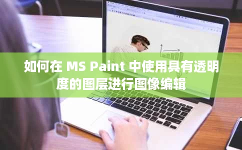 如何在 MS Paint 中使用具有透明度的图层进行图像编辑 如何在 MS Paint 中使用具有透明度的图层进行图像编辑