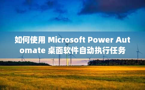 如何使用 Microsoft Power Automate 桌面软件自动执行任务 如何使用 Microsoft Power Automate 桌面软件自动执行任务