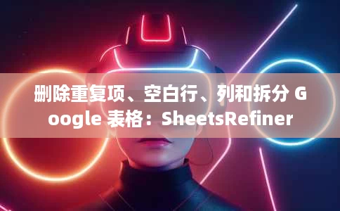 删除重复项、空白行、列和拆分 Google 表格:SheetsRefiner 删除重复项、空白行、列和拆分 Google 表格:SheetsRefiner