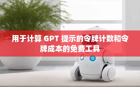 用于计算 GPT 提示的令牌计数和令牌成本的免费工具 用于计算 GPT 提示的令牌计数和令牌成本的免费工具