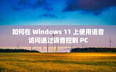 如何在 Windows 11 上使用语音访问通过语音控制 PC 如何在 Windows 11 上使用语音访问通过语音控制 PC