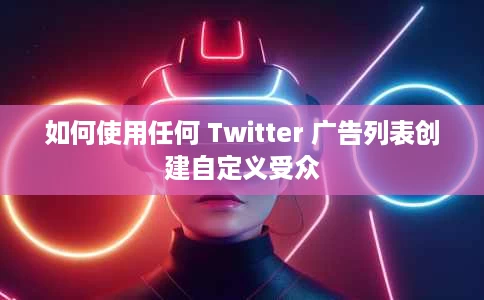 如何使用任何 Twitter 广告列表创建自定义受众 如何使用任何 Twitter 广告列表创建自定义受众