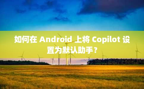 如何在 Android 上将 Copilot 设置为默认助手? 如何在 Android 上将 Copilot 设置为默认助手?