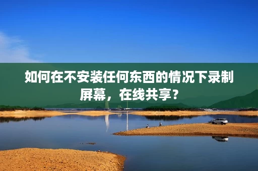 如何在不安装任何东西的情况下录制屏幕,在线共享? 如何在不安装任何东西的情况下录制屏幕,在线共享?