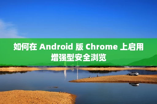 如何在 Android 版 Chrome 上启用增强型安全浏览 如何在 Android 版 Chrome 上启用增强型安全浏览