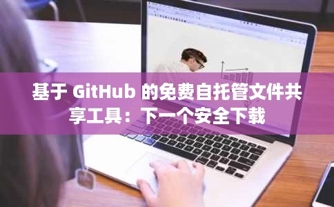 基于 GitHub 的免费自托管文件共享工具:下一个安全下载 基于 GitHub 的免费自托管文件共享工具:下一个安全下载