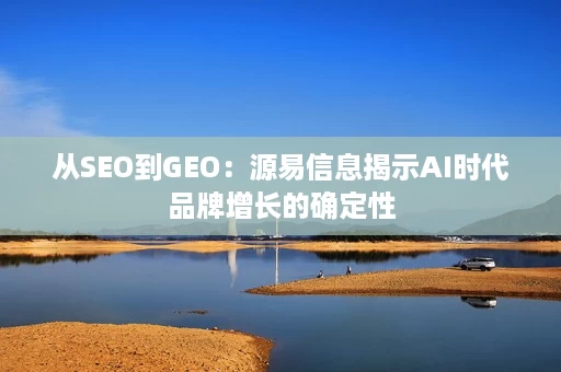 从SEO到GEO:源易信息揭示AI时代品牌增长的确定性 从SEO到GEO:源易信息揭示AI时代品牌增长的确定性