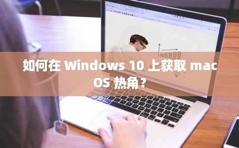 如何在 Windows 10 上获取 macOS 热角? 如何在 Windows 10 上获取 macOS 热角?