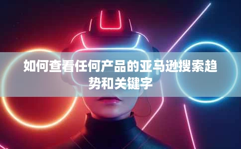 如何查看任何产品的亚马逊搜索趋势和关键字 如何查看任何产品的亚马逊搜索趋势和关键字
