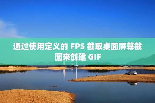 通过使用定义的 FPS 截取桌面屏幕截图来创建 GIF 通过使用定义的 FPS 截取桌面屏幕截图来创建 GIF