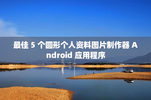 最佳 5 个圆形个人资料图片制作器 Android 应用程序 最佳 5 个圆形个人资料图片制作器 Android 应用程序