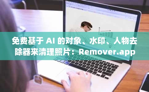 免费基于 AI 的对象、水印、人物去除器来清理照片:Remover.app 免费基于 AI 的对象、水印、人物去除器来清理照片:Remover.app
