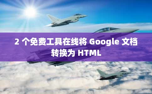 2 个免费工具在线将 Google 文档转换为 HTML 2 个免费工具在线将 Google 文档转换为 HTML